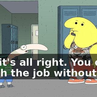 No, it's all right. You can finish the job without me.