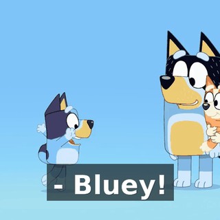 - Bluey!