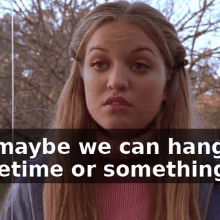 So, maybe we can hang out sometime or something.