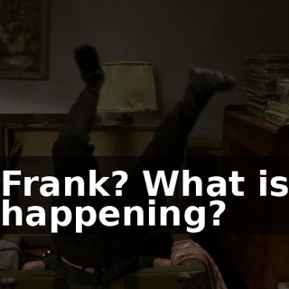 Frank? What is happening?