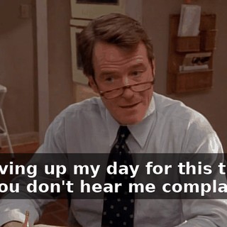 I'm giving up my day for this thing, and you don't hear me complaining.