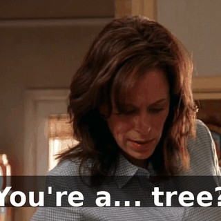You're a... tree?