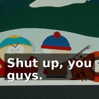 Shut up, you guys.