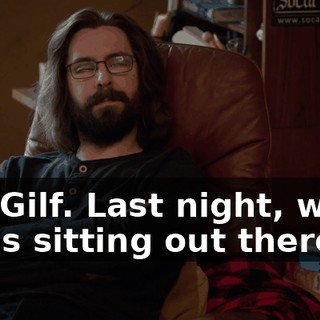 No, Gilf. Last night, when I was sitting out there