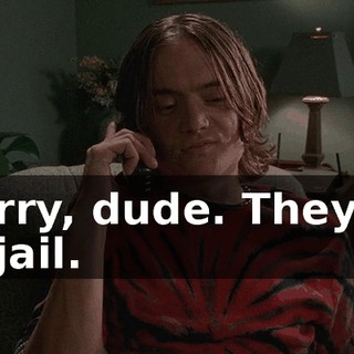 Sorry, dude. They're in jail.