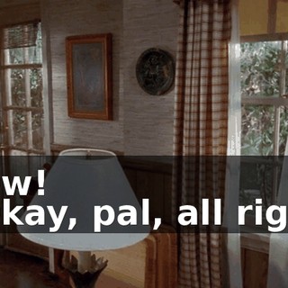- Ow! - Okay, pal, all right.