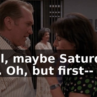 Well, maybe Saturday, too. Oh, but first--