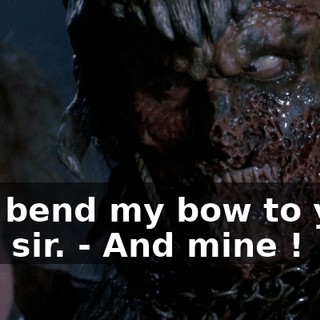 - I'll bend my bow to your will, sir. - And mine !