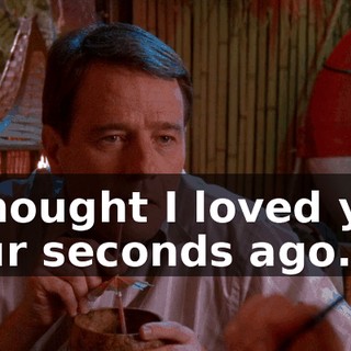 I thought I loved you four seconds ago.
