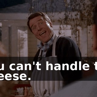 You can't handle the cheese.