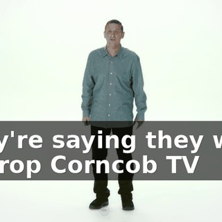 They're saying they want to drop Corncob TV