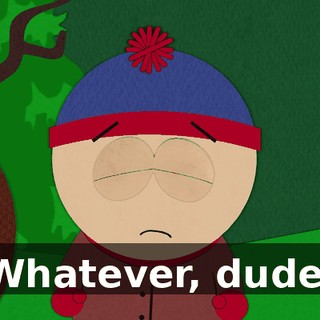 Whatever, dude.
