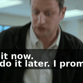 -Do it now. -I'll do it later. I promise.