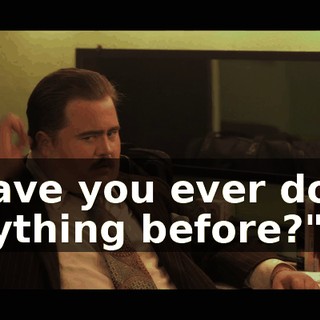 "Have you ever done anything before?"