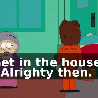 Get in the house! - Alrighty then.