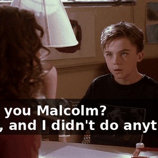 - Are you Malcolm? - Yes, and I didn't do anything.