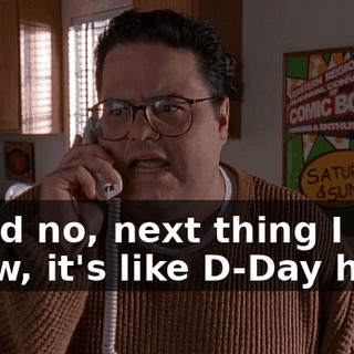 I said no, next thing I know, it's like D-Day here.
