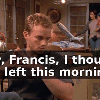 Hey, Francis, I thought you left this morning.
