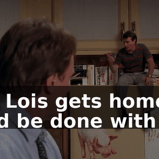 till Lois gets home and be done with it?