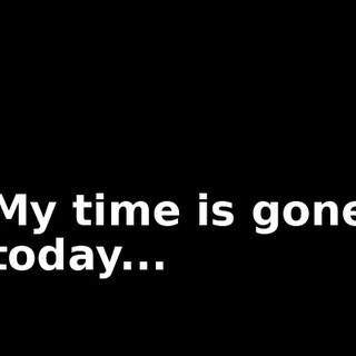 ♪ My time is gone today... ♪