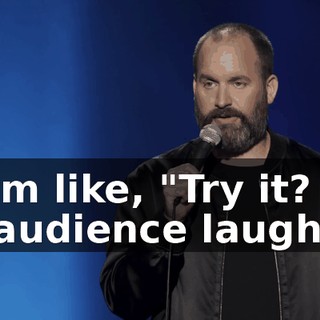 -I'm like, "Try it? -[audience laughs]