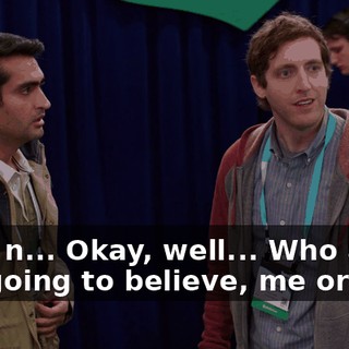 Well, n... Okay, well... Who are you going to believe, me or him?