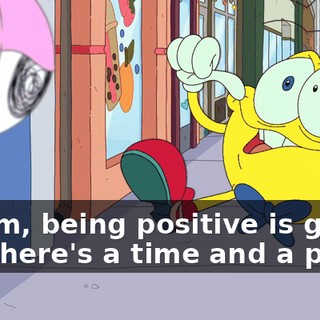 Squim, being positive is good, but there's a time and a place.