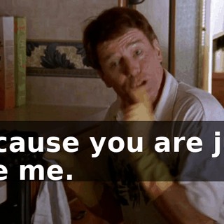 because you are just like me.