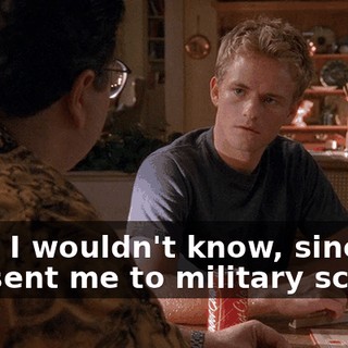 Well, I wouldn't know, since she sent me to military school.