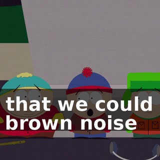 No, that we could use the brown noise