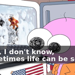 Well, I don't know, sometimes life can be scary,