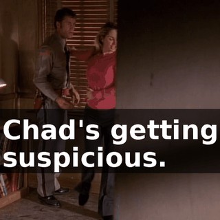 Chad's getting suspicious.