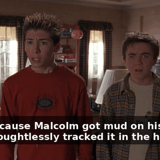 Just because Malcolm got mud on his shoes and thoughtlessly tracked it in the house