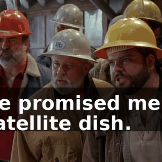 He promised me a satellite dish.