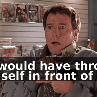 he would have thrown himself in front of it.