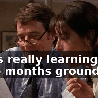 He's really learning. Two months grounded?