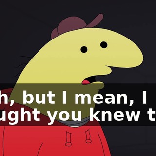 Yeah, but I mean, I thought you knew that.