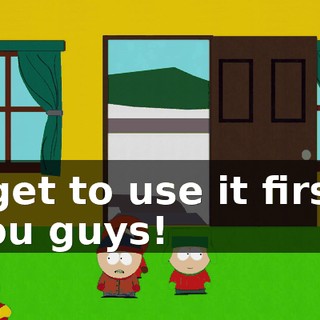 I get to use it first, you guys!