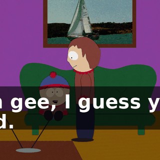 Oh gee, I guess you did.