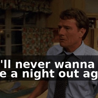 She'll never wanna have a night out again,