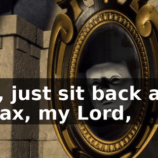 So, just sit back and relax, my Lord,