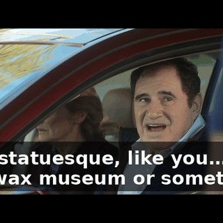Real statuesque, like you… you in a wax museum or something.