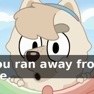 You ran away from me.