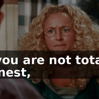 If you are not totally honest,