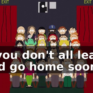 If you don't all leave and go home soon,