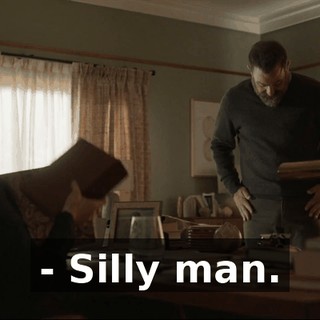 - Silly man.