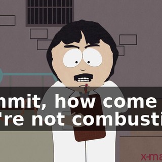 Dammit, how come you're not combusting?