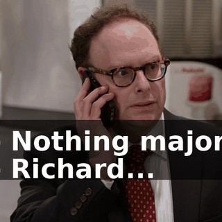 - Nothing major. - Richard...