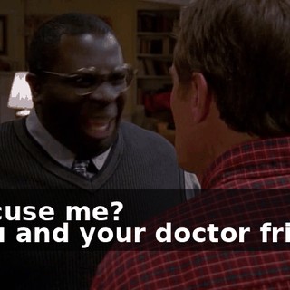 - Excuse me? - You and your doctor friend,