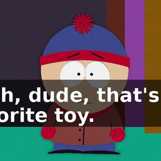 Yeah, dude, that's my favorite toy.